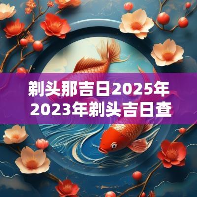 剃头那吉日2025年 2025年剃头吉日查询