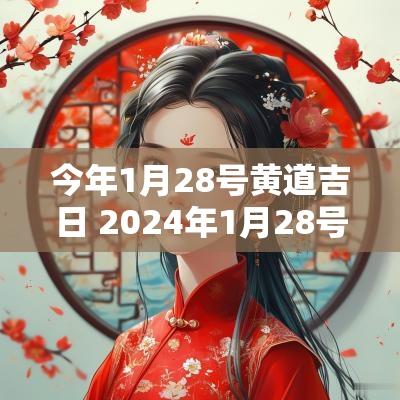 今年1月28号黄道吉日 2025年1月28号是黄道吉日吗