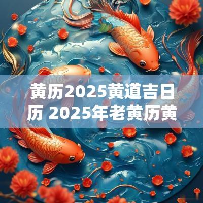 黄历2025黄道吉日历 2025年老黄历黄道吉日