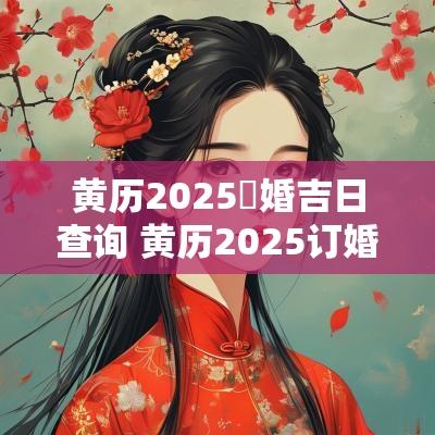 黄历2025訂婚吉日查询 黄历2025订婚吉日查询大全