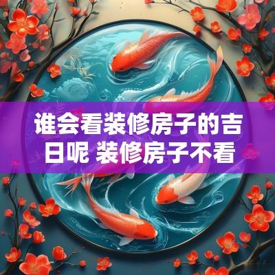 谁会看装修房子的吉日呢 装修房子不看日子会怎么样