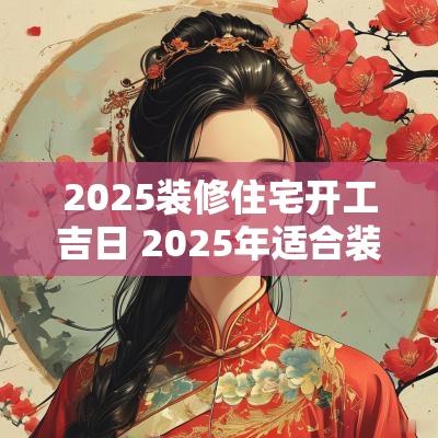 2025装修住宅开工吉日 2025年适合装修房子吗