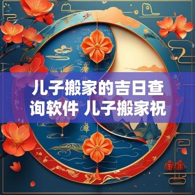 儿子搬家的吉日查询软件 儿子搬家祝福语简短