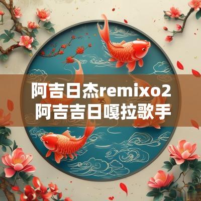 阿吉日杰remixo2 阿吉吉日嘎拉歌手