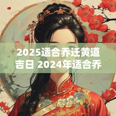 2025适合乔迁黄道吉日 2025年适合乔迁新居的黄道吉日