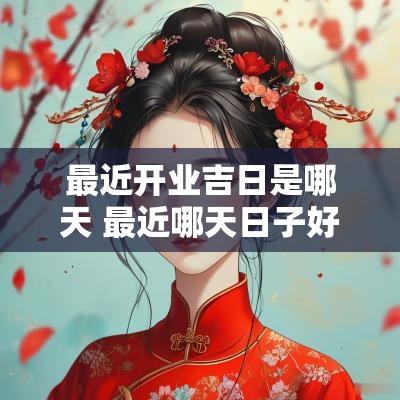最近开业吉日是哪天 最近哪天日子好适合开业