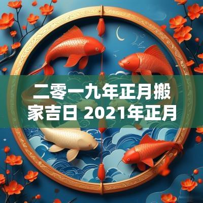 二零一九年正月搬家吉日 2025年正月搬家选择那天