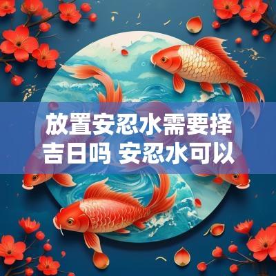 放置安忍水需要择吉日吗 安忍水可以放财位吗