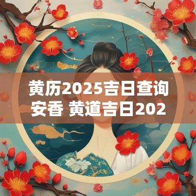 黄历2025吉日查询安香 黄道吉日2025年老黄历查询