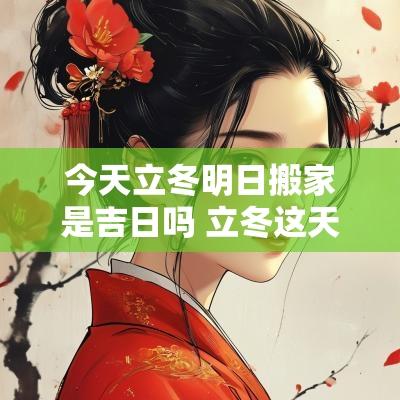 今天立冬明日搬家是吉日吗 立冬这天搬家好不好