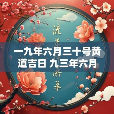 一九年六月三十号黄道吉日 九三年六月十九是阳历多少号