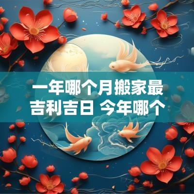 一年哪个月搬家最吉利吉日 今年哪个月搬家最吉利