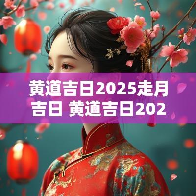 黄道吉日2025走月吉日 黄道吉日2025年老黄历