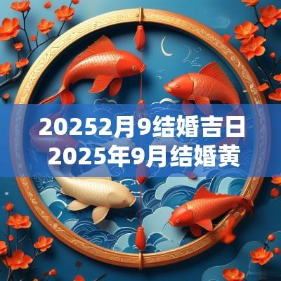20252月9结婚吉日 2025年9月结婚黄道吉日一览表
