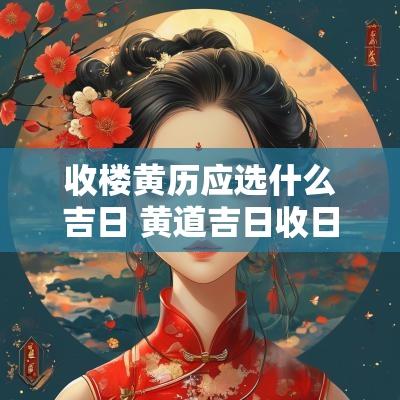收楼黄历应选什么吉日 黄道吉日收日什么意思