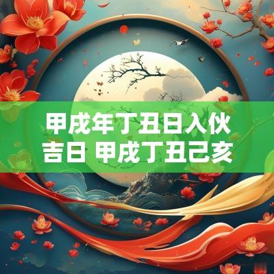 甲戌年丁丑日入伙吉日 甲戌丁丑己亥