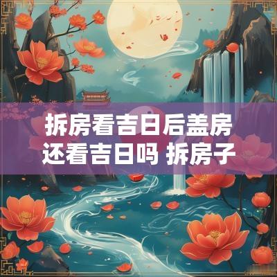 拆房看吉日后盖房还看吉日吗 拆房子要看日子吗