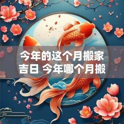 今年的这个月搬家吉日 今年哪个月搬家最吉利