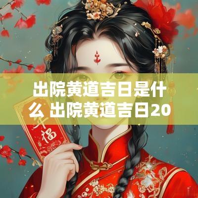 出院黄道吉日是什么 出院黄道吉日2025