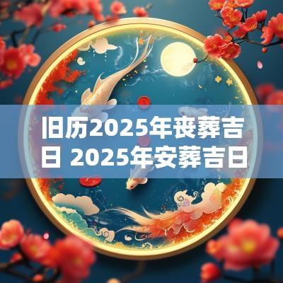 旧历2025年丧葬吉日 2025年安葬吉日
