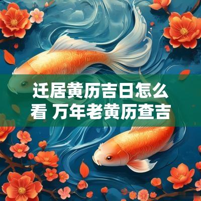 迁居黄历吉日怎么看 万年老黄历查吉日查询适合搬家