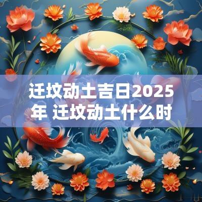 迁坟动土吉日2025年 迁坟动土什么时间好