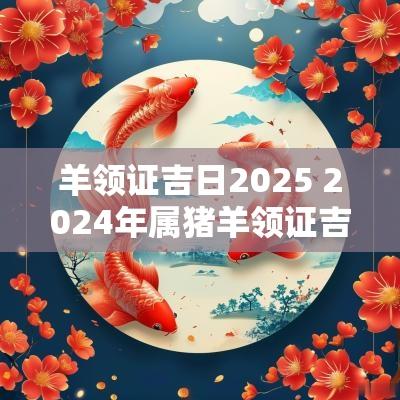 羊领证吉日2025 2025年属猪羊领证吉日