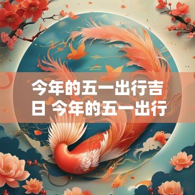 今年的五一出行吉日 今年的五一出行吉日有哪几天