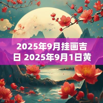 2025年9月挂画吉日 2025年9月1日黄道吉日