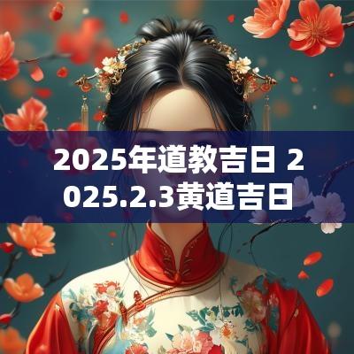 2025年道教吉日 2025.2.3黄道吉日