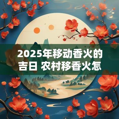 2025年移动香火的吉日 农村移香火怎么看日子