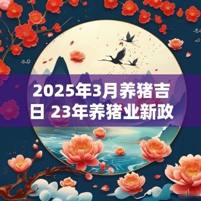 2025年3月养猪吉日 23年养猪业新政策