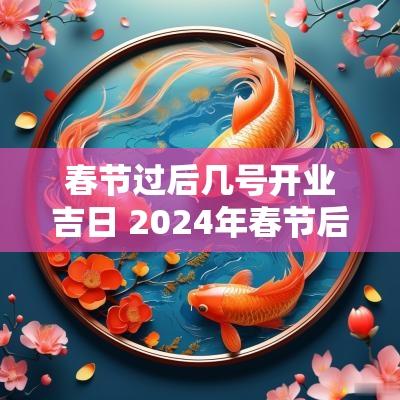 春节过后几号开业吉日 2025年春节后几号开始上班