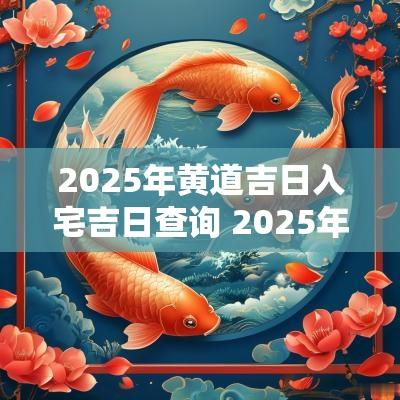 2025年黄道吉日入宅吉日查询 2025年3月搬家入宅黄道吉日是哪天
