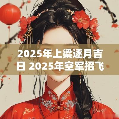2025年上梁逐月吉日 2025年空军招飞计划公布