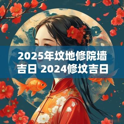 2025年坟地修院墙吉日 2025修坟吉日