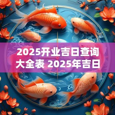 2025开业吉日查询大全表 2025年吉日查询