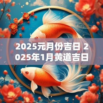 2025元月份吉日 2025年1月黄道吉日