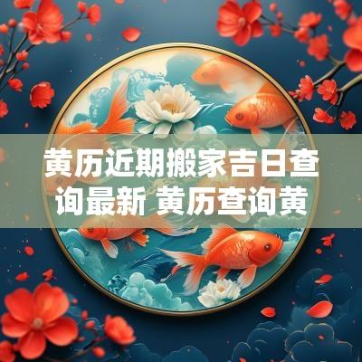 黄历近期搬家吉日查询最新 黄历查询黄道吉日搬家吉日