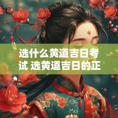 选什么黄道吉日考试 选黄道吉日的正确方法