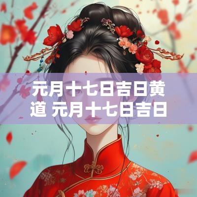 元月十七日吉日黄道 元月十七日吉日黄道吉时查询