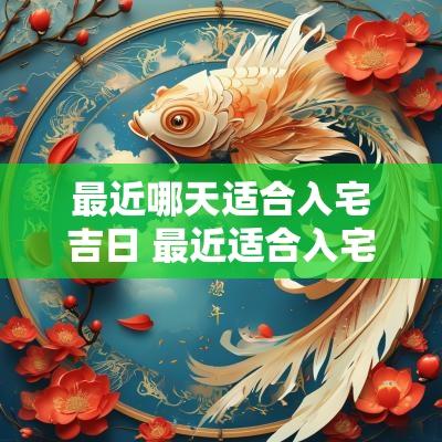 最近哪天适合入宅吉日 最近适合入宅的日子