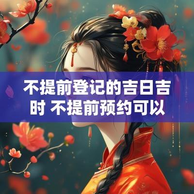 不提前登记的吉日吉时 不提前预约可以领证吗