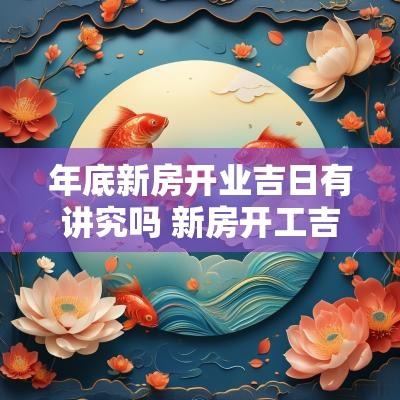 年底新房开业吉日有讲究吗 新房开工吉日2025