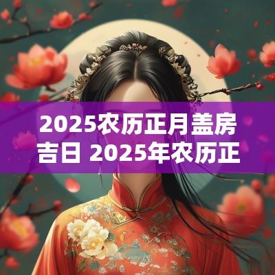 2025农历正月盖房吉日 2025年农历正月的黄道吉日