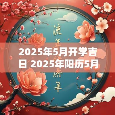 2025年5月开学吉日 2025年阳历5月黄道吉日
