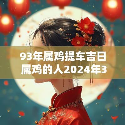 93年属鸡提车吉日 属鸡的人2025年3月提车吉日