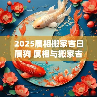 2025属相搬家吉日属狗 属相与搬家吉日的关系