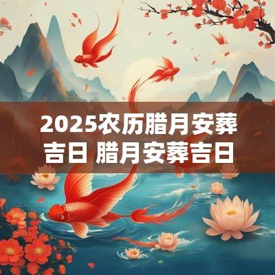 2025农历腊月安葬吉日 腊月安葬吉日查询