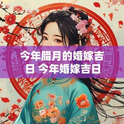 今年腊月的婚嫁吉日 今年婚嫁吉日